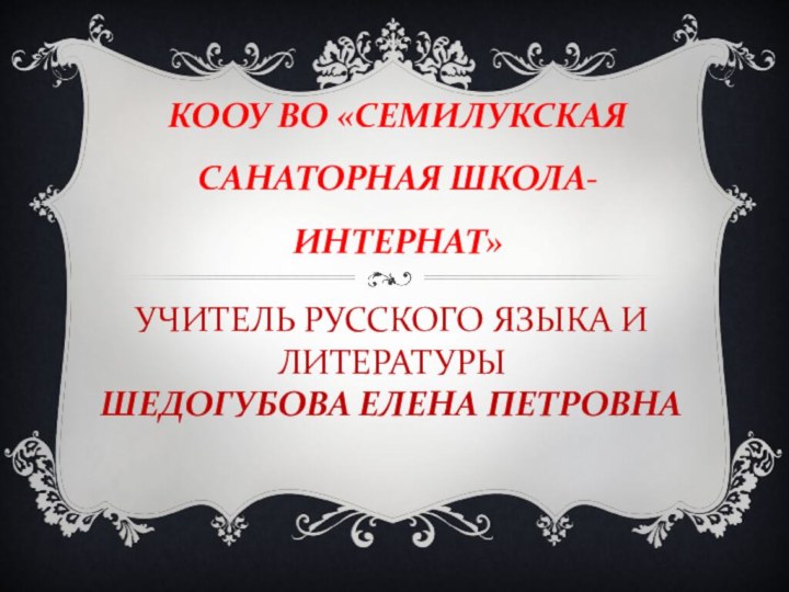 УЧИТЕЛЬ РУССКОГО ЯЗЫКА И ЛИТЕРАТУРЫ  ШЕДОГУБОВА ЕЛЕНА ПЕТРОВНАКООУ ВО «СЕМИЛУКСКАЯ САНАТОРНАЯ ШКОЛА-ИНТЕРНАТ»