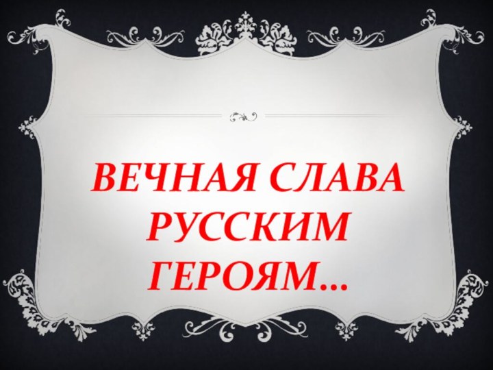 ВЕЧНАЯ СЛАВА РУССКИМ ГЕРОЯМ…