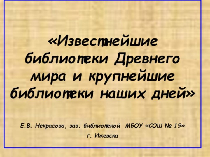 «Известнейшие библиотеки Древнего мира и крупнейшие библиотеки наших дней»Е.В. Некрасова, зав. библиотекой