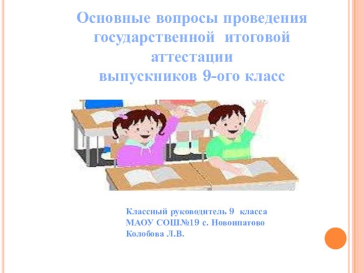 Основные вопросы проведения государственной итоговой аттестации выпускников 9-ого классКлассный руководитель 9 классаМАОУ СОШ№19 с. НовоипатовоКолобова Л.В.