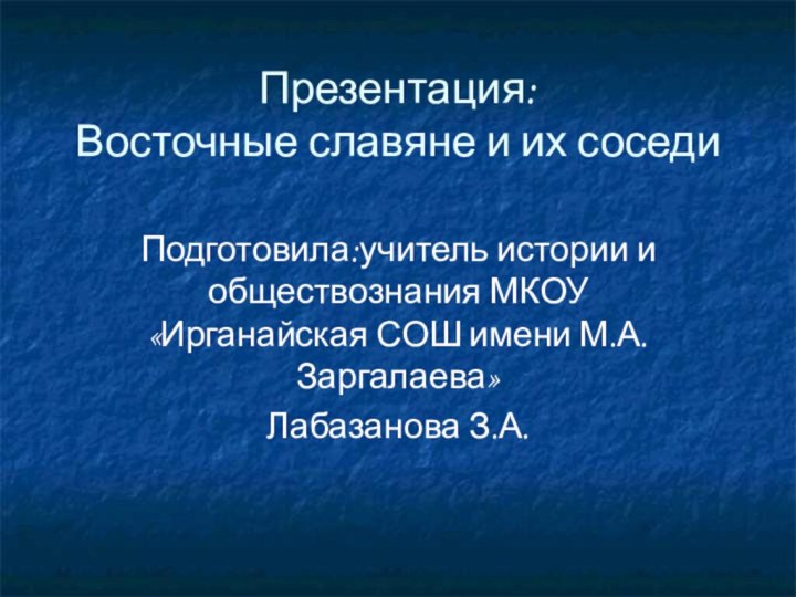 Презентация: Восточные славяне и их соседиПодготовила:учитель истории и обществознания МКОУ «Ирганайская СОШ имени М.А.Заргалаева» Лабазанова З.А.