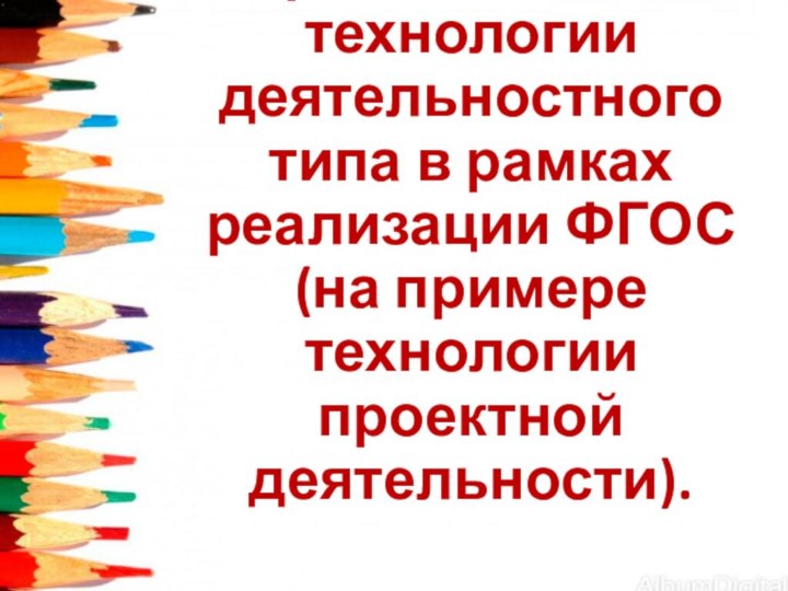 Образовательные технологии деятельностного типа в рамках реализации ФГОС (на примере технологии проектной деятельности).