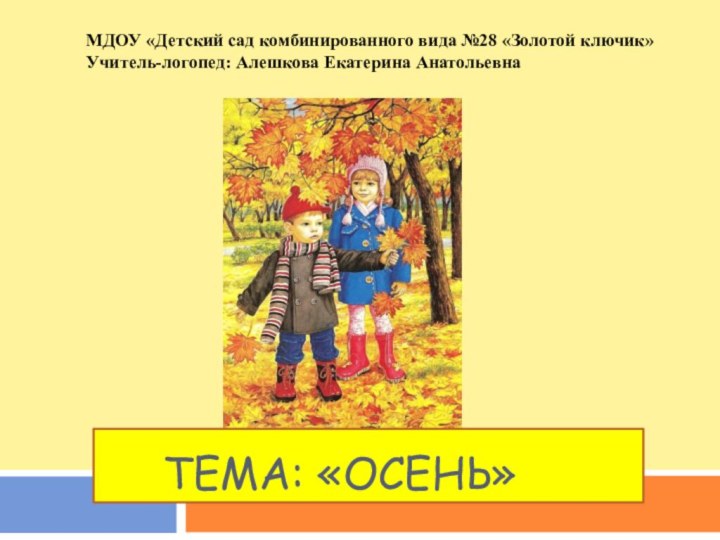 Тема: «Осень»МДОУ «Детский сад комбинированного вида №28 «Золотой ключик» Учитель-логопед: Алешкова Екатерина Анатольевна