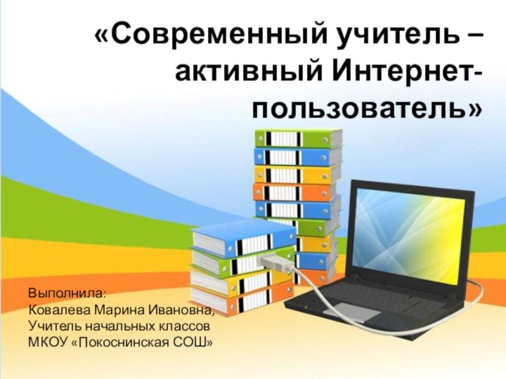 Выполнила: Ковалева Марина Ивановна,Учитель начальных классовМКОУ «Покоснинская СОШ»«Современный учитель – активный Интернет-пользователь»