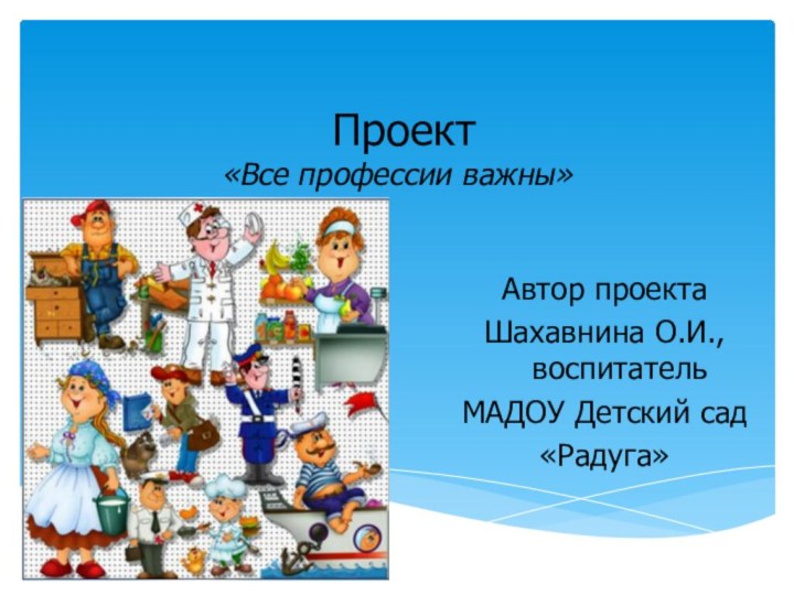 Проект  «Все профессии важны»Автор проекта Шахавнина О.И., воспитательМАДОУ Детский сад «Радуга»