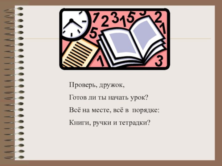 Проверь, дружок,Готов ли ты начать урок?Всё на месте, всё в порядке:Книги, ручки и тетрадки?