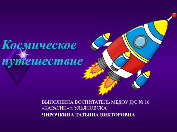 Космическое путешествиеВЫПОЛНИЛА ВОСПИТАТЕЛЬ МБДОУ Д/С № 16 «КАРАСИК» г. УЛЬЯНОВСКАЧИРОЧКИНА ТАТЬЯНА ВИКТОРОВНА