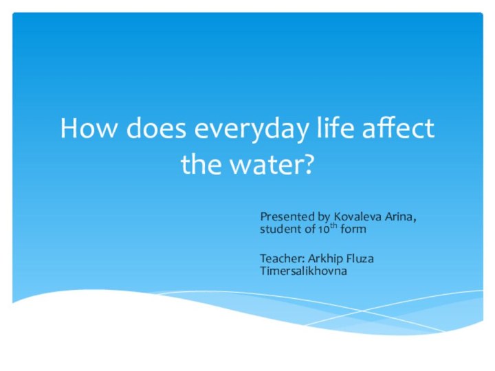 How does everyday life affect the water?Presented by Kovaleva Arina, student of