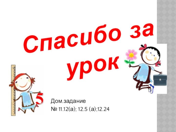 Спасибо  за урокДом.задание№ 11.12(а); 12.5 (а);12.24