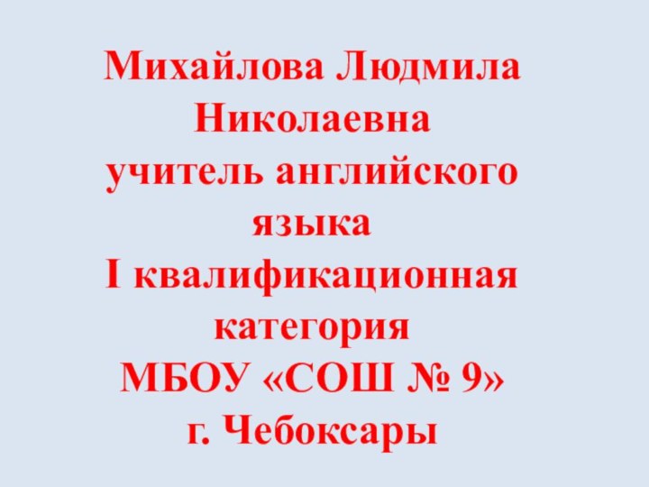 Михайлова Людмила Николаевнаучитель английского языкаI квалификационная категорияМБОУ «СОШ № 9»г. Чебоксары