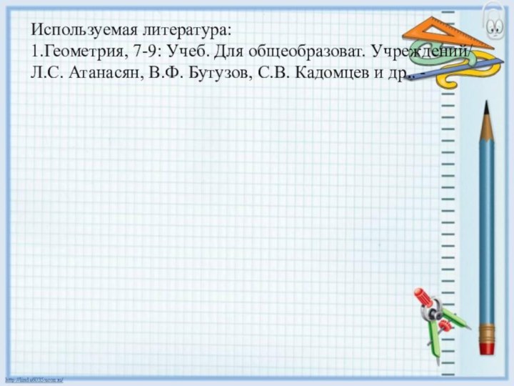 Используемая литература: 1.Геометрия, 7-9: Учеб. Для общеобразоват. Учреждений/ Л.С. Атанасян, В.Ф. Бутузов,