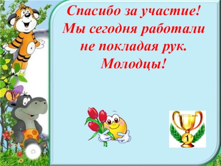 Спасибо за участие! Мы сегодня работали не покладая рук. Молодцы!