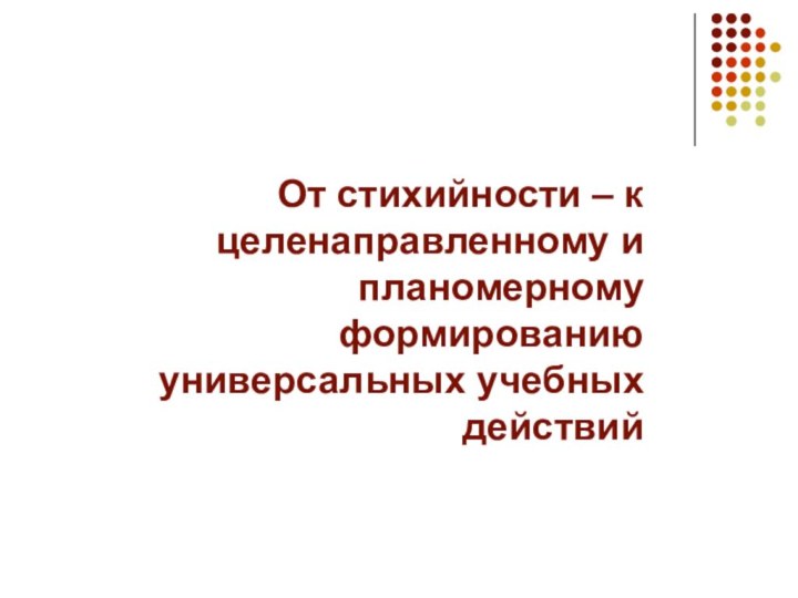 От стихийности – к целенаправленному и планомерному формированию универсальных учебных действий