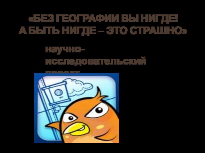 «БЕЗ ГЕОГРАФИИ ВЫ НИГДЕ!  А БЫТЬ НИГДЕ – ЭТО СТРАШНО»научно-исследовательский проектВыполнен