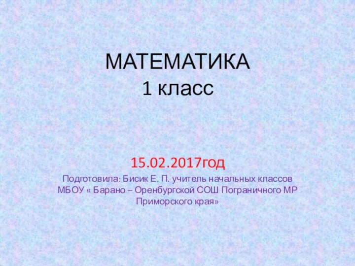 МАТЕМАТИКА 1 класс15.02.2017годПодготовила: Бисик Е. П. учитель начальных классов МБОУ « Барано