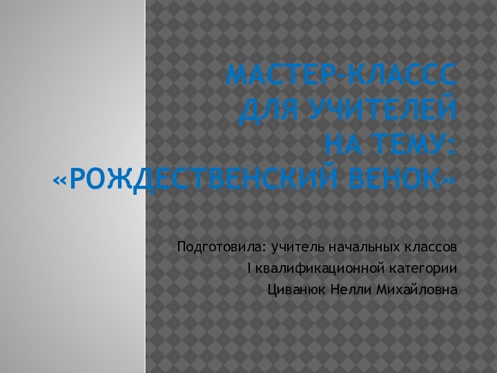 Мастер-классс для учителей на тему: «Рождественский венок»Подготовила: учитель начальных классовI квалификационной категорииЦиванюк Нелли Михайловна