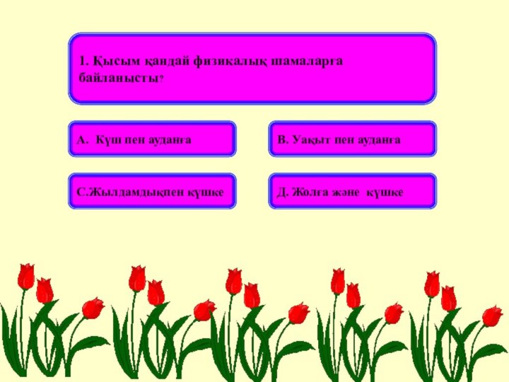 1. Қысым қандай физикалық шамаларға байланысты?А. Күш пен ауданғаВ. Уақыт пен ауданғаС.Жылдамдықпен күшкеД. Жолға және күшке