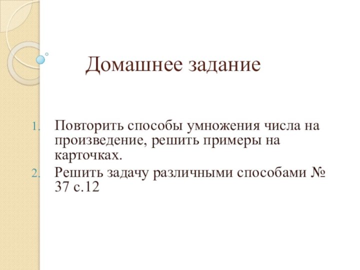 Домашнее заданиеПовторить способы умножения числа на произведение, решить примеры на карточках.Решить задачу