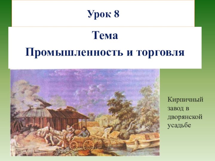 Урок 8ТемаПромышленность и торговляКирпичный завод в дворянской усадьбе