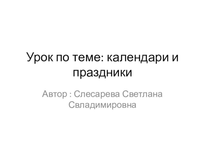 Урок по теме: календари и праздникиАвтор : Слесарева Светлана Свладимировна