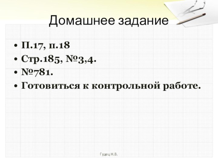 Домашнее заданиеП.17, п.18Стр.185, №3,4.№781.Готовиться к контрольной работе.Гудец Н.В.