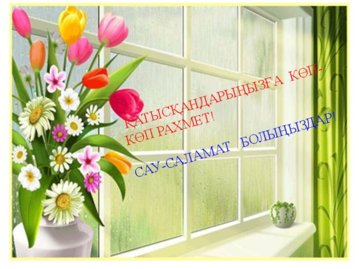 ҚАТЫСҚАНДАРЫҢЫЗҒА КӨП-КӨП РАХМЕТ!САУ-САЛАМАТ  БОЛЫҢЫЗДАР!