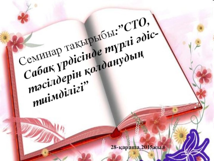 Семинар тақырыбы:”СТО, Сабақ үрдісінде түрлі әдіс-тәсілдерін қолданудың тиімділігі”28-қараша,2015жыл