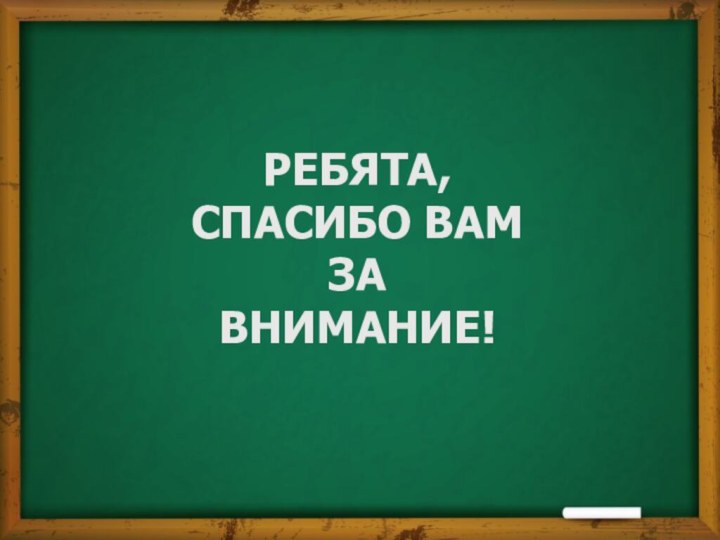 РЕБЯТА, СПАСИБО ВАМ ЗА ВНИМАНИЕ!