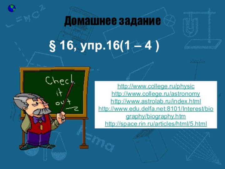 Домашнее задание§ 16, упр.16(1 – 4 ) http://www.college.ru/physichttp://www.college.ru/astronomyhttp://www.astrolab.ru/index.html http://www.edu.delfa.net:8101/Interest/biography/biography.htmhttp://space.rin.ru/articles/html/5.html