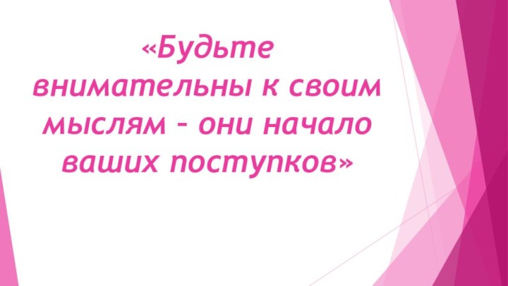 «Будьте внимательны к своим мыслям – они начало ваших поступков»