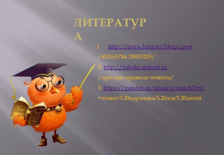 Литератураhttp://www.baby.ru/blogs/post/451165784-29855205/2. http://baletki.orsknet.ru/простые-правила-этикета/3. https://yandex.ru/images/search?text=этикет%20картинки%20для%20детей