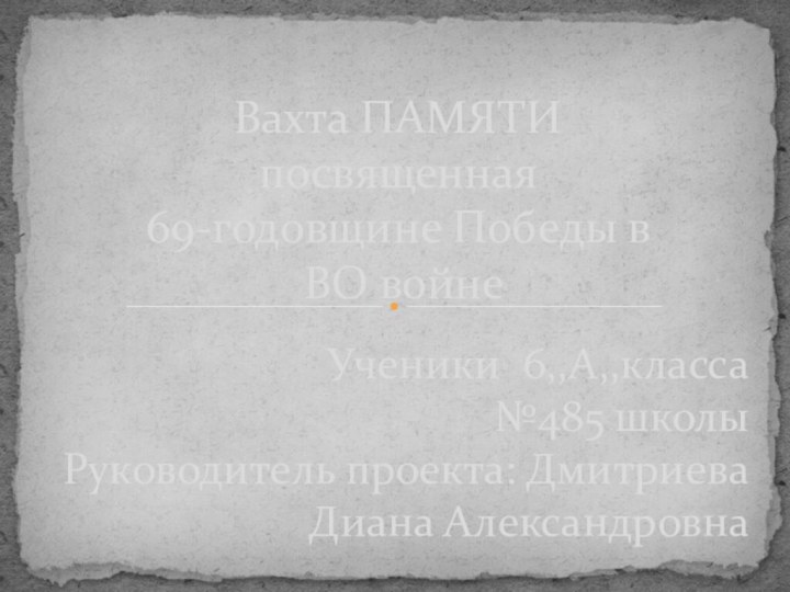 Ученики 6,,А,,класса№485 школыРуководитель проекта: Дмитриева Диана АлександровнаВахта ПАМЯТИ  посвященная  69-годовщине