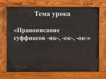 Презентация по русскому языку на тему Правописание суффиксов -ик-, -ек-, -ок-