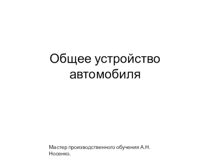 Общее устройство автомобиляМастер производственного обучения А.Н.Носенко.