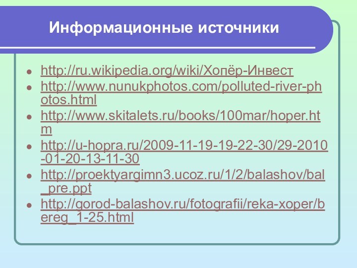 Информационные источникиhttp://ru.wikipedia.org/wiki/Хопёр-Инвестhttp://www.nunukphotos.com/polluted-river-photos.htmlhttp://www.skitalets.ru/books/100mar/hoper.htmhttp://u-hopra.ru/2009-11-19-19-22-30/29-2010-01-20-13-11-30http://proektyargimn3.ucoz.ru/1/2/balashov/bal_pre.ppthttp://gorod-balashov.ru/fotografii/reka-xoper/bereg_1-25.html