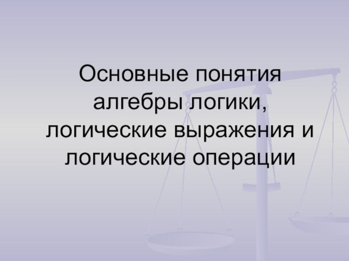 Основные понятия алгебры логики, логические выражения и логические операции