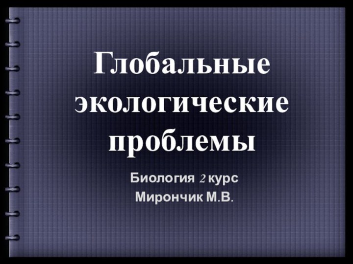 Глобальные экологические проблемыБиология 2 курсМирончик М.В.