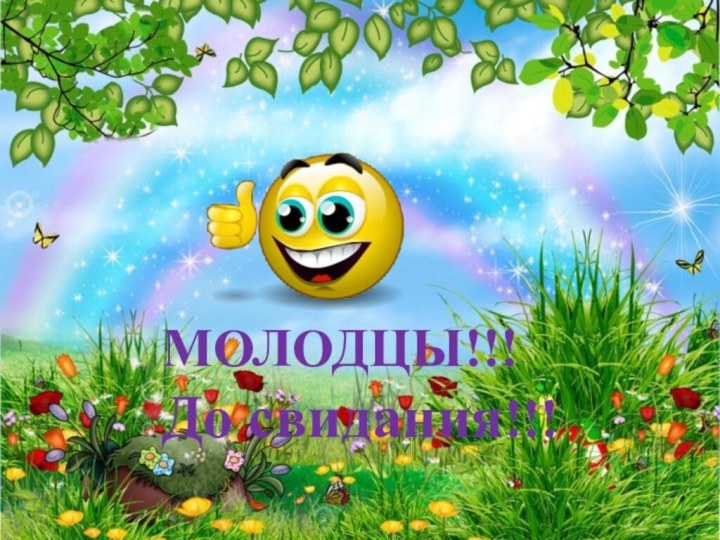 МОЛОДЦЫ!!!До свидания!!!