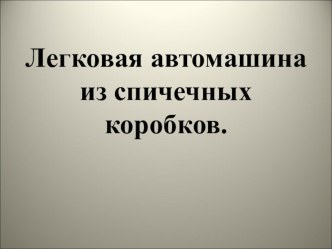 Презентация по технологии на тему Изготовление легкового автомобиля из спичечных коробков.