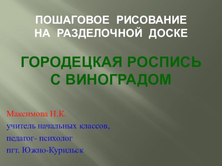 ПОШАГОВОЕ РИСОВАНИЕ НА РАЗДЕЛОЧНОЙ ДОСКЕ  ГОРОДЕЦКАЯ РОСПИСЬ С ВИНОГРАДОММаксимова Н.К.учитель начальных классов, педагог- психологпгт. Южно-Курильск