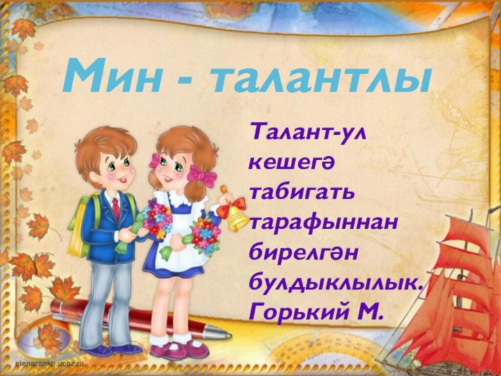 Мин - талантлыТалант-ул кешегә табигать тарафыннан бирелгән булдыклылык.Горький М.