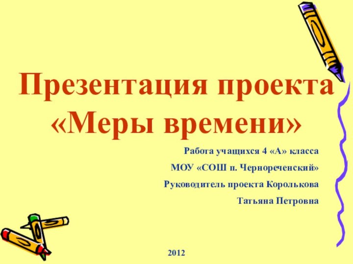 Презентация проекта «Меры времени»2012Работа учащихся 4 «А» классаМОУ «СОШ п. Чернореченский»Руководитель проекта КорольковаТатьяна Петровна