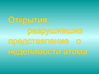 Презентация по физике Открытия, разрушившие представление о неделимости атома (11 класс)