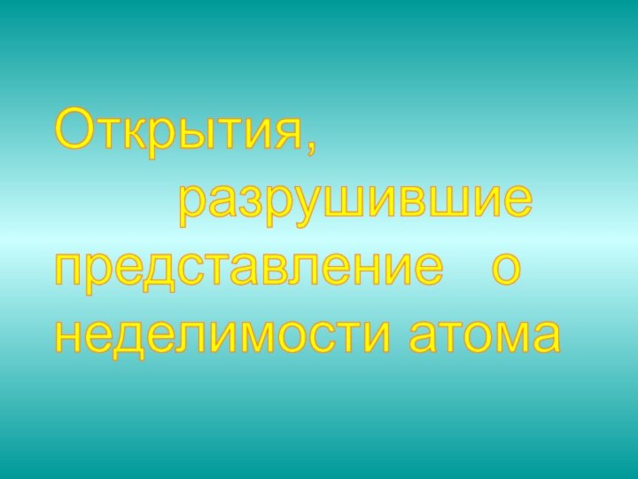 Открытия,      разрушившие  представление  о  неделимости атома