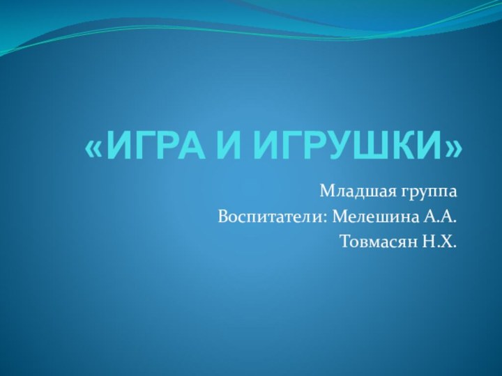 «ИГРА И ИГРУШКИ»Младшая группаВоспитатели: Мелешина А.А.Товмасян Н.Х.