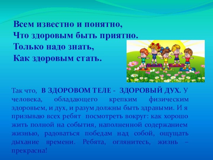 Всем известно и понятно,Что здоровым быть приятно.Только надо знать,Как здоровым стать.Так что,