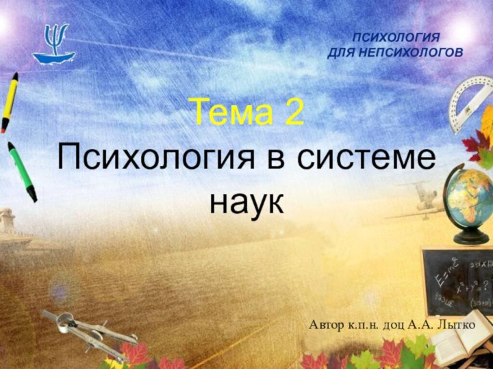 Тема 2 Психология в системе наукАвтор к.п.н. доц А.А. ЛыткоПСИХОЛОГИЯ ДЛЯ НЕПСИХОЛОГОВ