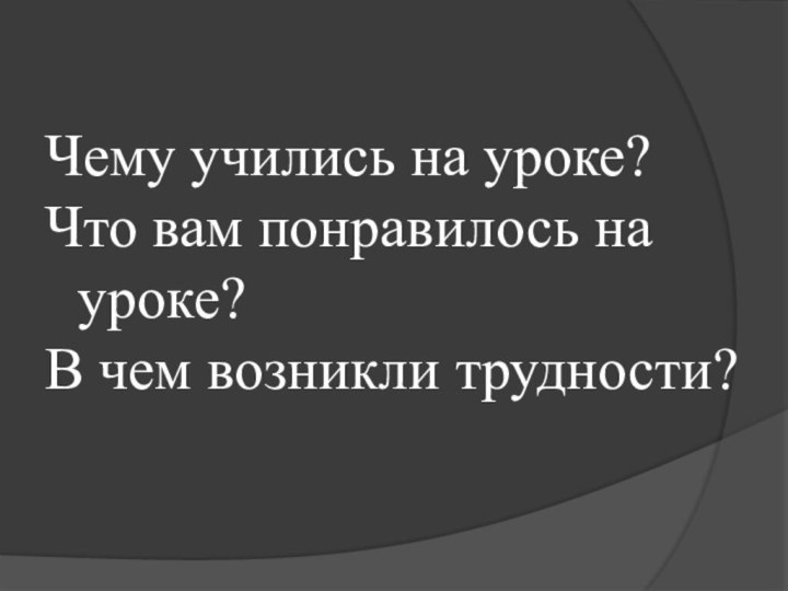 Чему учились на уроке?Что вам понравилось на уроке?В чем возникли трудности?