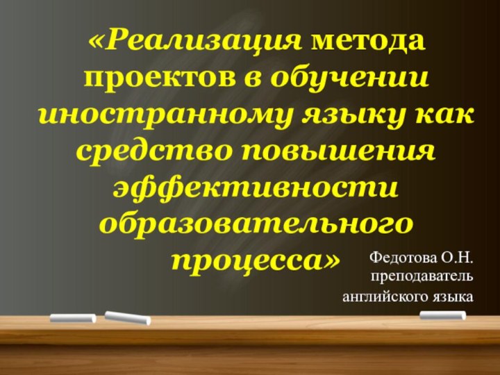 «Реализация метода проектов в обучении иностранному языку как средство повышения эффективности образовательного процесса»Федотова О.Н. преподавательанглийского языка