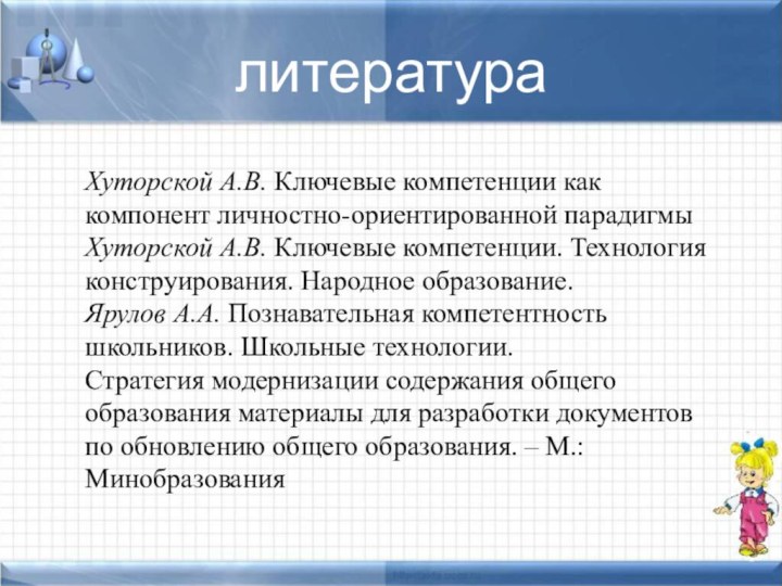 литератураХуторской А.В. Ключевые компетенции как компонент личностно-ориентированной парадигмыХуторской А.В. Ключевые компетенции. Технология конструирования. Народное